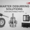 Deburring Solutions for Machined Parts